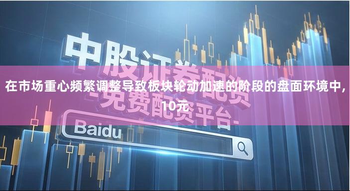 在市场重心频繁调整导致板块轮动加速的阶段的盘面环境中,10元