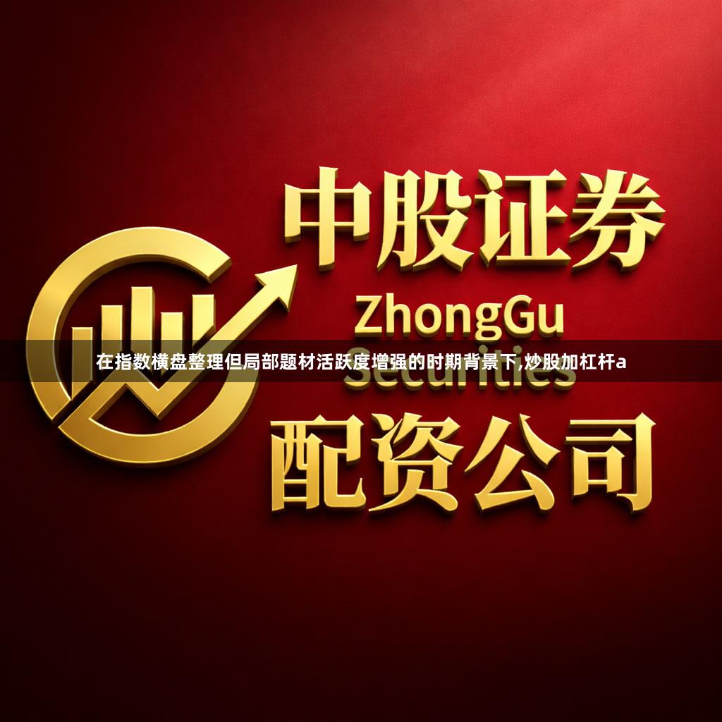在指数横盘整理但局部题材活跃度增强的时期背景下,炒股加杠杆a