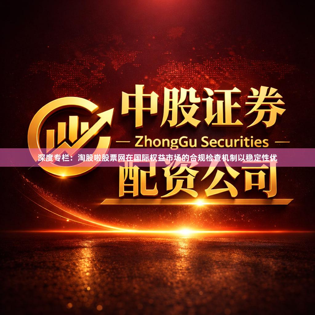 深度专栏：淘股啦股票网在国际权益市场的合规检查机制以稳定性优