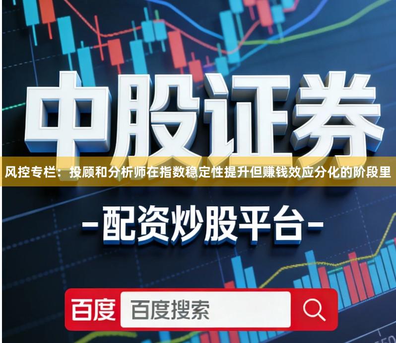 风控专栏:投顾和分析师在指数稳定性提升但赚钱效应分化的阶段里