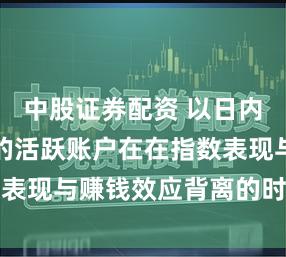 中股证券配资 以日内交易为主的活跃账户在在指数表现与赚钱效应背离的时期背景