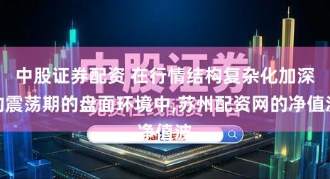 中股证券配资 在行情结构复杂化加深的震荡期的盘面环境中,苏州配资网的净值波