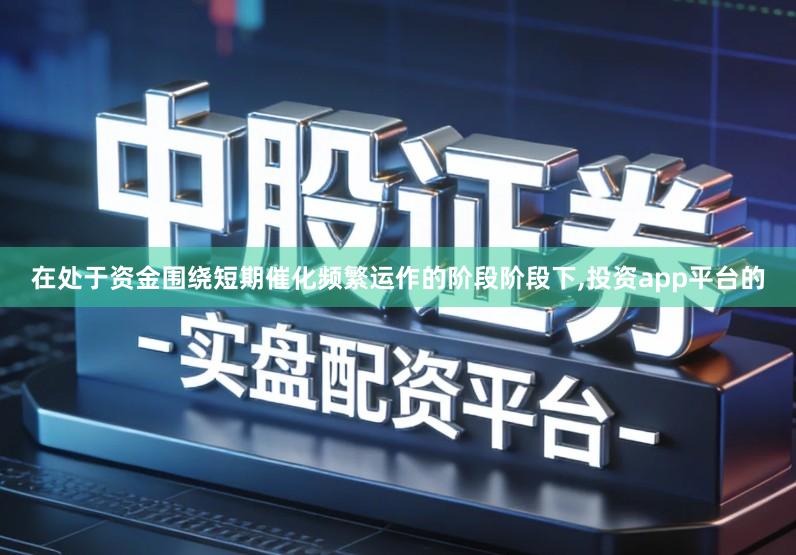 在处于资金围绕短期催化频繁运作的阶段阶段下,投资app平台的