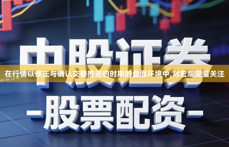在行情以修正与确认交替推进的时期的盘面环境中,对宏观变量关注