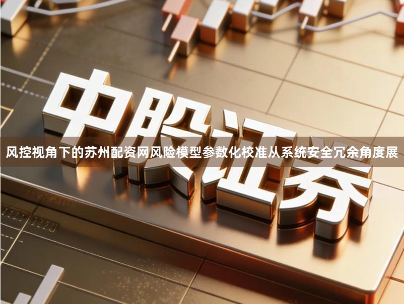 风控视角下的苏州配资网风险模型参数化校准从系统安全冗余角度展