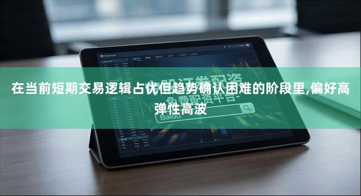 在当前短期交易逻辑占优但趋势确认困难的阶段里,偏好高弹性高波