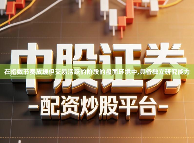 在指数节奏放缓但交易活跃的阶段的盘面环境中,具备独立研究能力