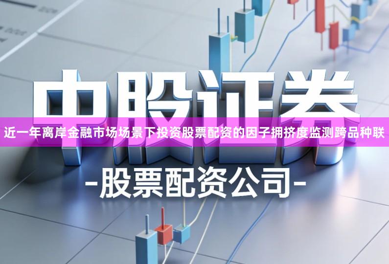 近一年离岸金融市场场景下投资股票配资的因子拥挤度监测跨品种联
