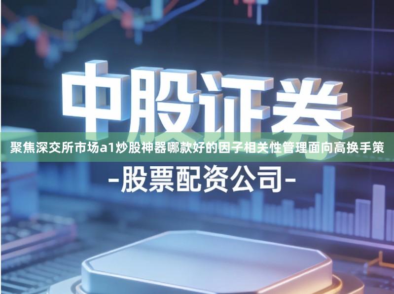 聚焦深交所市场a1炒股神器哪款好的因子相关性管理面向高换手策