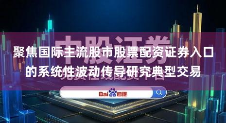 聚焦国际主流股市股票配资证券入口的系统性波动传导研究典型交易