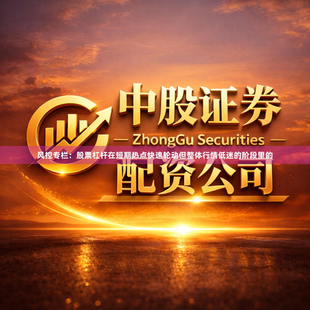 风控专栏：股票杠杆在短期热点快速轮动但整体行情低迷的阶段里的