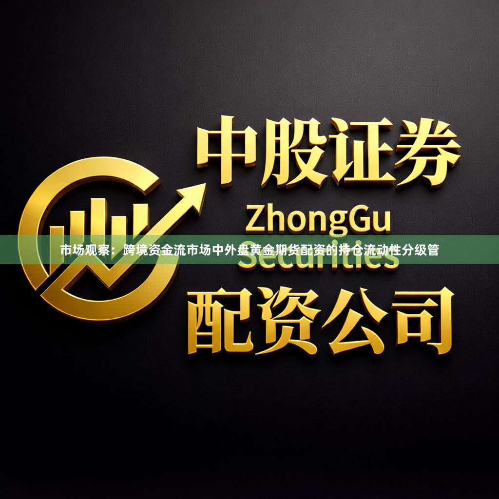 市场观察：跨境资金流市场中外盘黄金期货配资的持仓流动性分级管