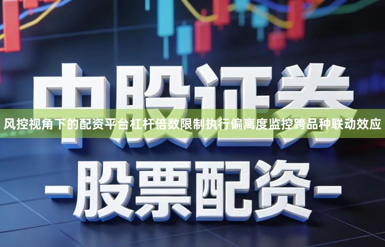 风控视角下的配资平台杠杆倍数限制执行偏离度监控跨品种联动效应