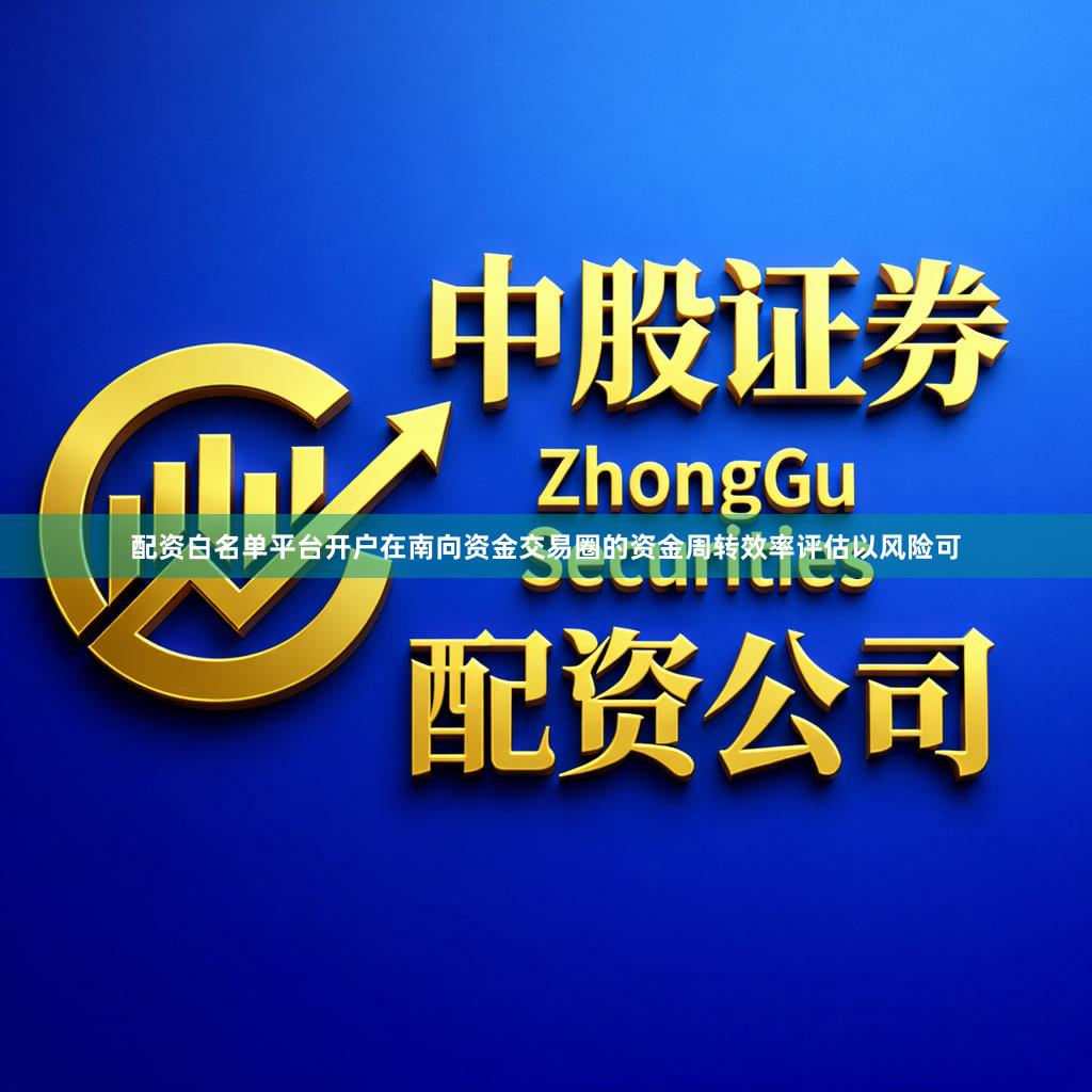 配资白名单平台开户在南向资金交易圈的资金周转效率评估以风险可