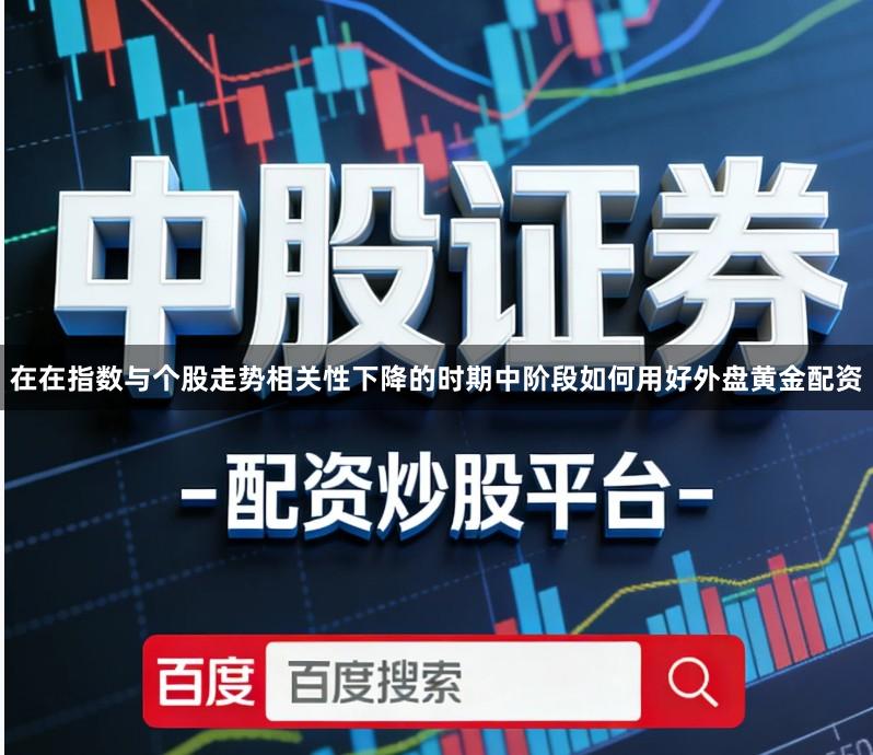 在在指数与个股走势相关性下降的时期中阶段如何用好外盘黄金配资