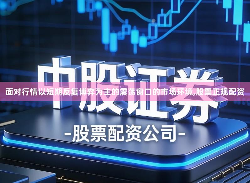 面对行情以短期反复博弈为主的震荡窗口的市场环境,股票正规配资