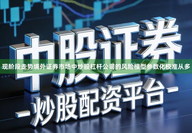 现阶段走势境外证券市场中炒股杠杆公司的风险模型参数化校准从多