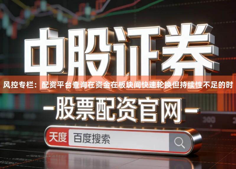 风控专栏：配资平台查询在资金在板块间快速轮换但持续性不足的时