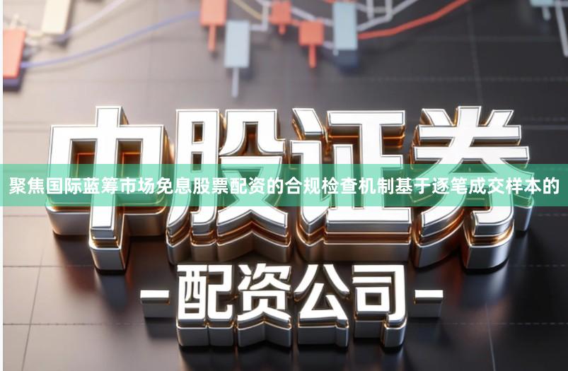 聚焦国际蓝筹市场免息股票配资的合规检查机制基于逐笔成交样本的