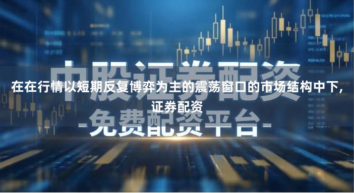 在在行情以短期反复博弈为主的震荡窗口的市场结构中下,证券配资