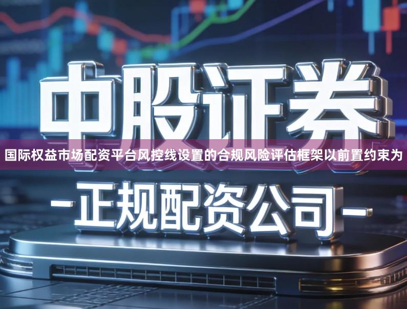 国际权益市场配资平台风控线设置的合规风险评估框架以前置约束为