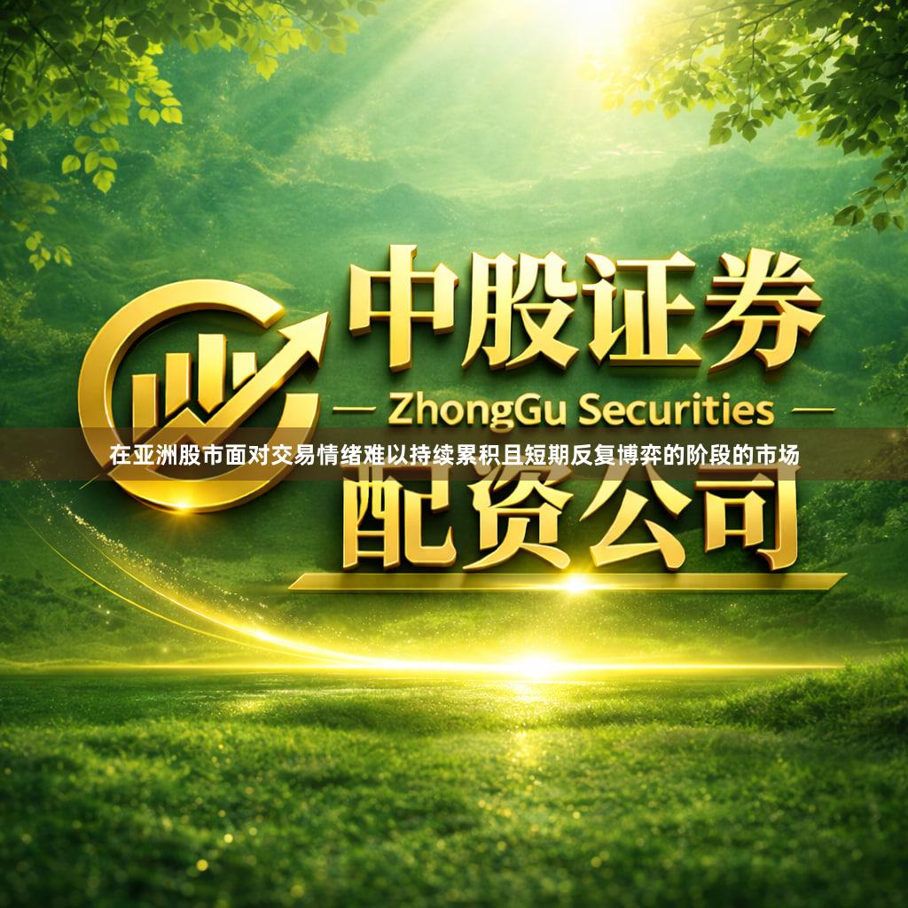在亚洲股市面对交易情绪难以持续累积且短期反复博弈的阶段的市场
