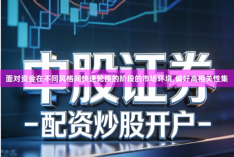 面对资金在不同风格间快速轮换的阶段的市场环境,偏好高相关性集