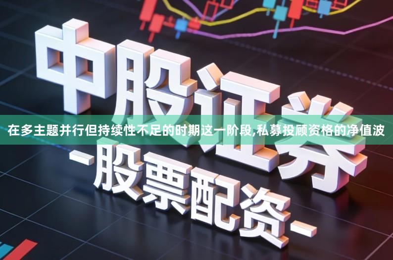 在多主题并行但持续性不足的时期这一阶段,私募投顾资格的净值波