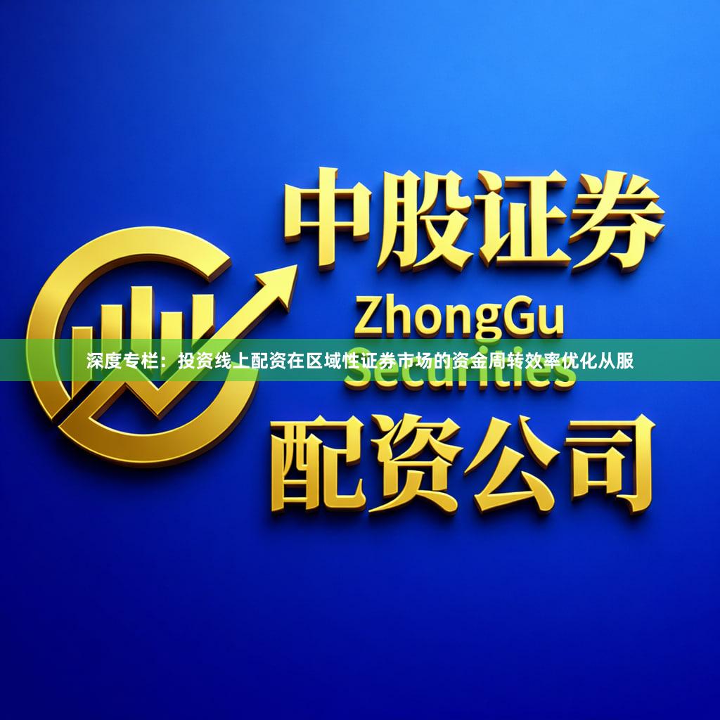 深度专栏：投资线上配资在区域性证券市场的资金周转效率优化从服