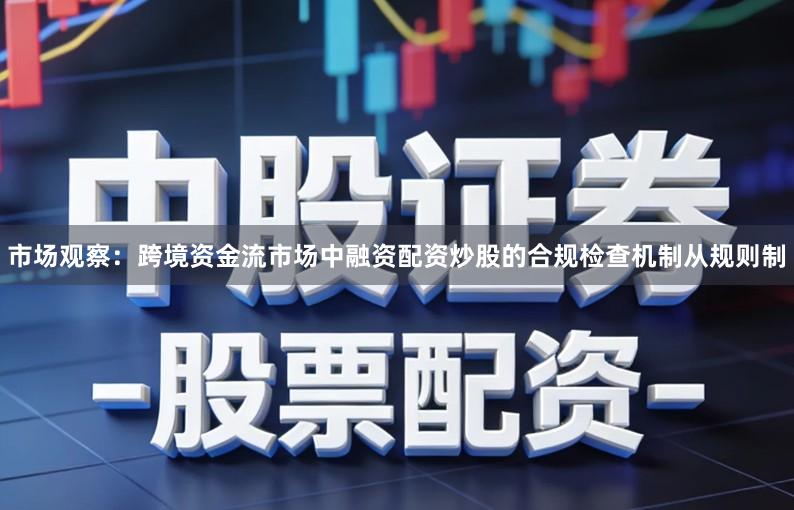市场观察：跨境资金流市场中融资配资炒股的合规检查机制从规则制