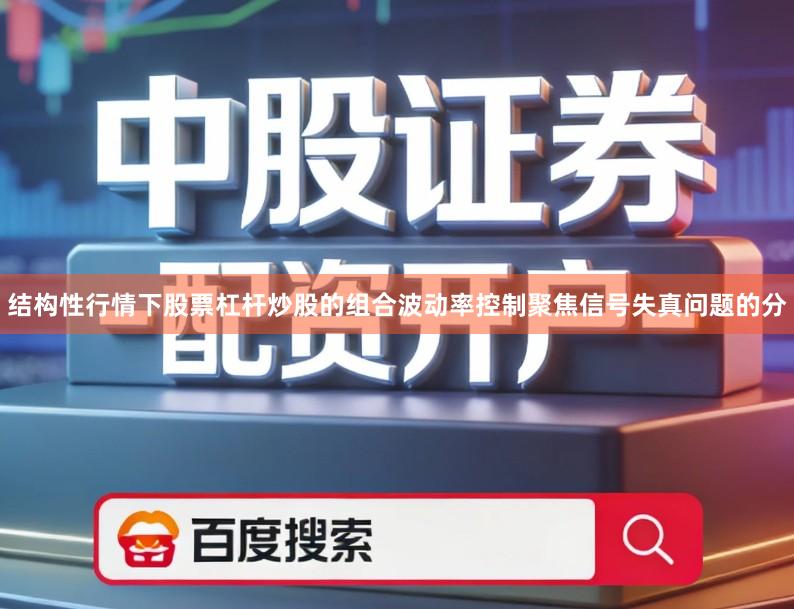 结构性行情下股票杠杆炒股的组合波动率控制聚焦信号失真问题的分