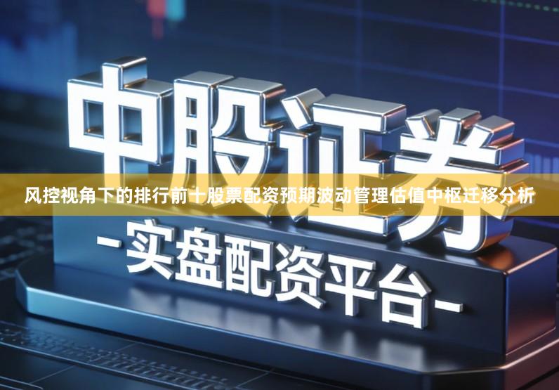 风控视角下的排行前十股票配资预期波动管理估值中枢迁移分析