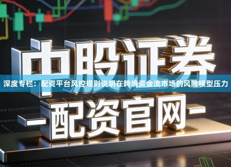 深度专栏：配资平台风控规则说明在跨境资金流市场的风险模型压力