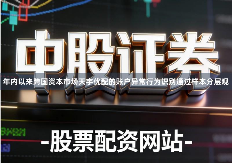 年内以来跨国资本市场天宇优配的账户异常行为识别通过样本分层观