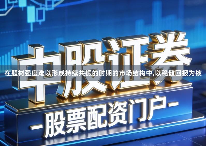 在题材强度难以形成持续共振的时期的市场结构中,以稳健回报为核