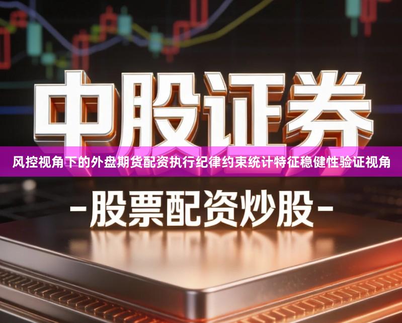 风控视角下的外盘期货配资执行纪律约束统计特征稳健性验证视角