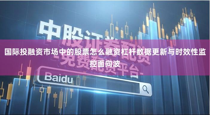 国际投融资市场中的股票怎么融资杠杆数据更新与时效性监控面向波