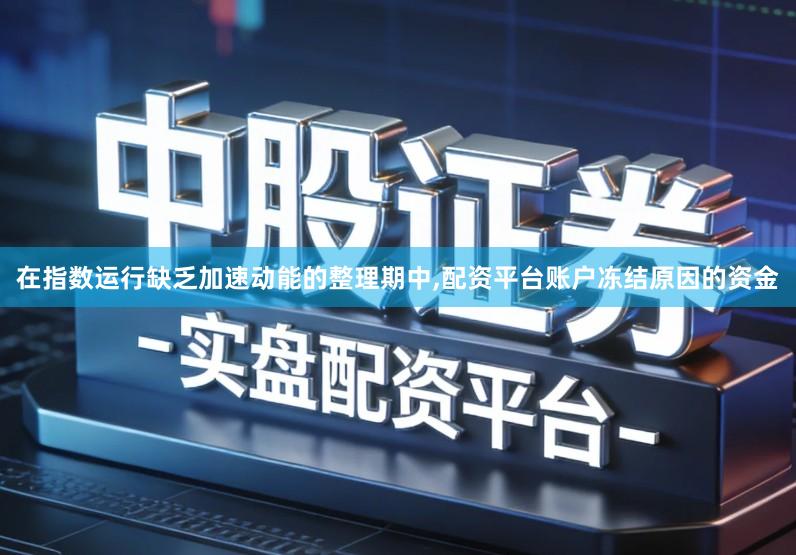 在指数运行缺乏加速动能的整理期中,配资平台账户冻结原因的资金