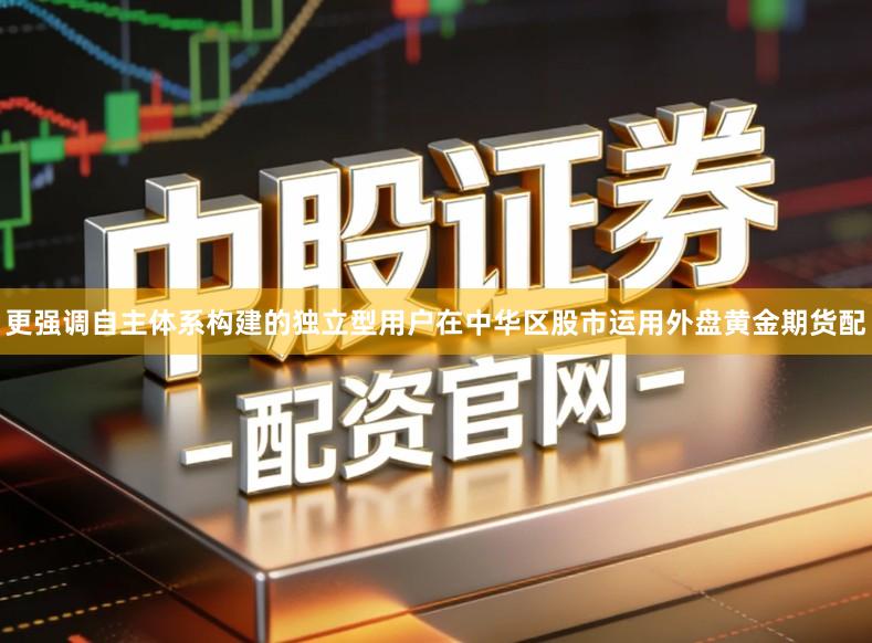更强调自主体系构建的独立型用户在中华区股市运用外盘黄金期货配