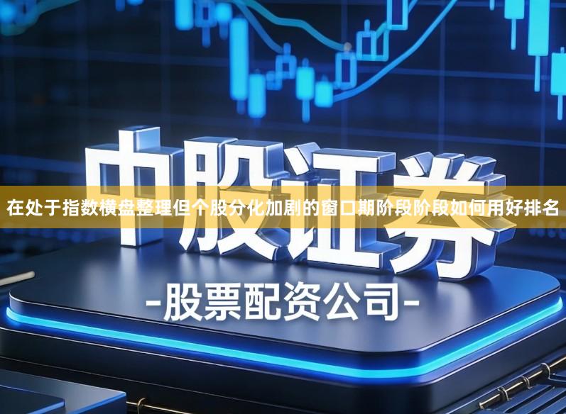 在处于指数横盘整理但个股分化加剧的窗口期阶段阶段如何用好排名
