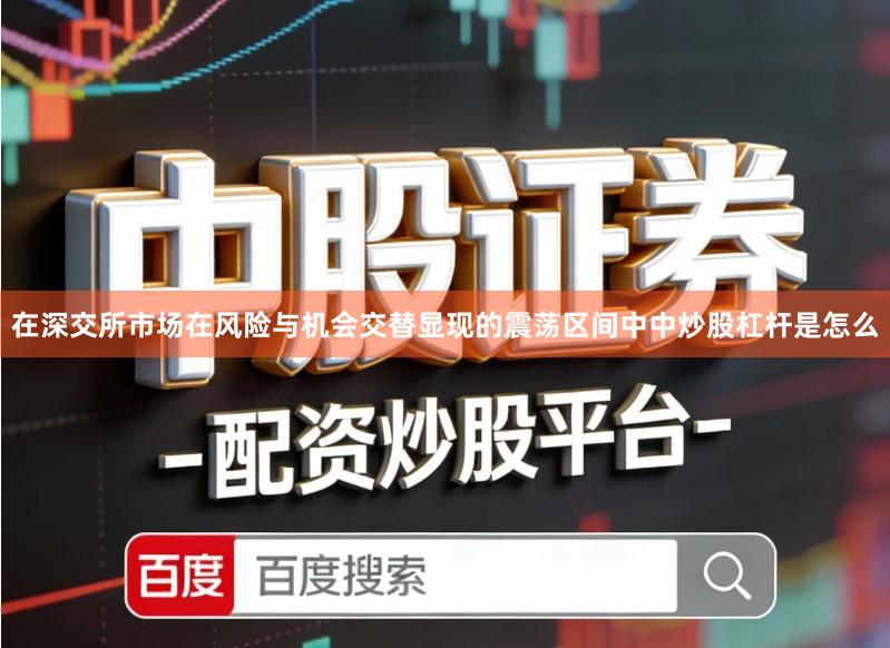 在深交所市场在风险与机会交替显现的震荡区间中中炒股杠杆是怎么