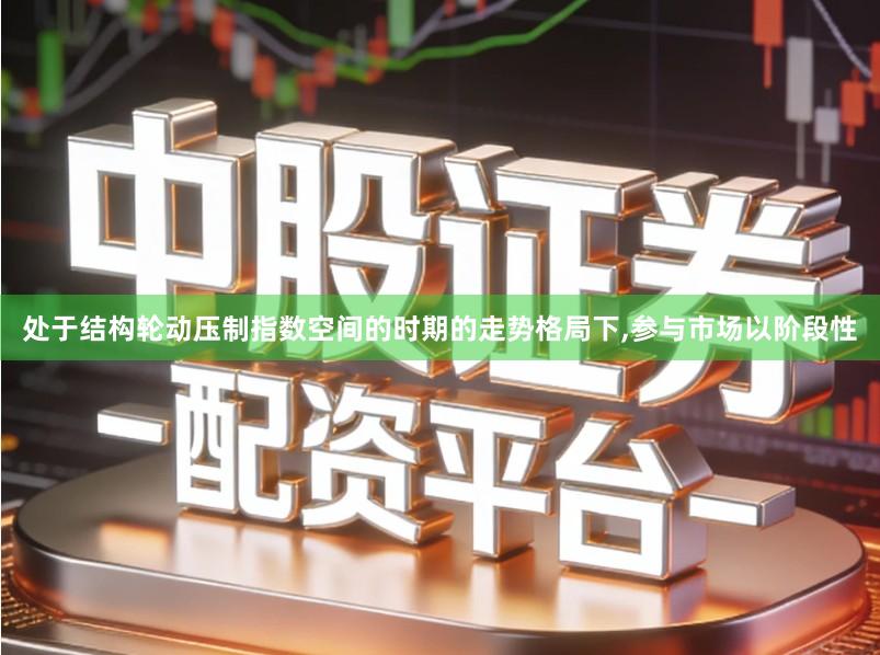 处于结构轮动压制指数空间的时期的走势格局下,参与市场以阶段性