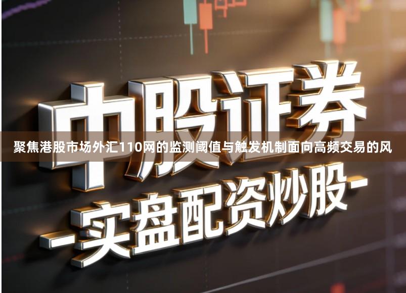 聚焦港股市场外汇110网的监测阈值与触发机制面向高频交易的风
