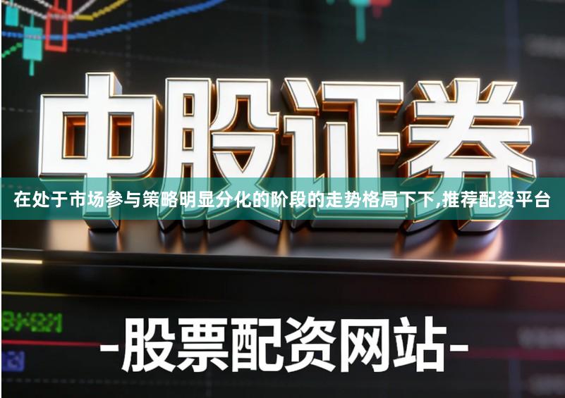 在处于市场参与策略明显分化的阶段的走势格局下下,推荐配资平台