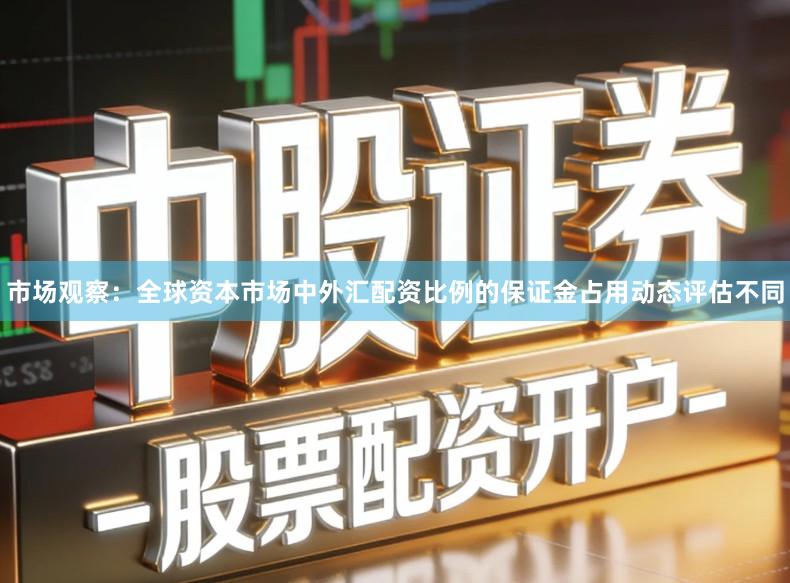 市场观察：全球资本市场中外汇配资比例的保证金占用动态评估不同
