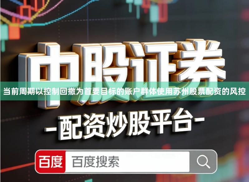 当前周期以控制回撤为首要目标的账户群体使用苏州股票配资的风控