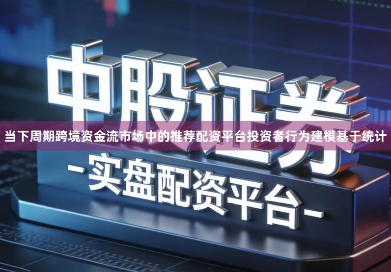 当下周期跨境资金流市场中的推荐配资平台投资者行为建模基于统计
