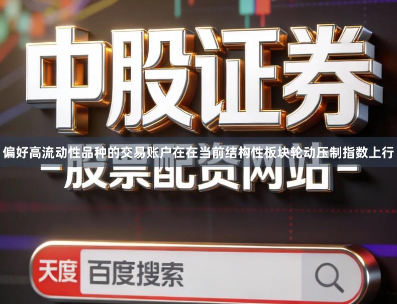 偏好高流动性品种的交易账户在在当前结构性板块轮动压制指数上行