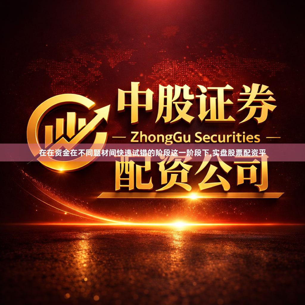 在在资金在不同题材间快速试错的阶段这一阶段下,实盘股票配资平