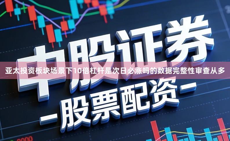 亚太投资板块场景下10倍杠杆是次日必涨吗的数据完整性审查从多